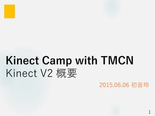 Kinect Camp with TMCN
Kinect V2 概要
2015.06.06 初音玲
1
 