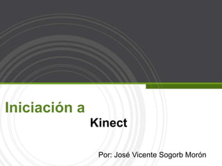 Iniciación a                          Kinect Por: José Vicente Sogorb Morón 