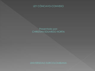 LEY CÓNCAVO-CONVEXO
Presentado por:
CHRISTIAN EDUARDO HORTA
UNIVERSIDAD SURCOLOMBIANA
 