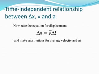 Time-independent relationship 
between Δx, v and a 
Now, take the equation for displacement 
and make substitutions for average velocity and Δt 
 
x  v t 
 