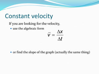 Constant velocity 
If you are looking for the velocity, 
 use the algebraic form 
 or find the slope of the graph (actually the same thing) 
 
v  
x 
t 
 