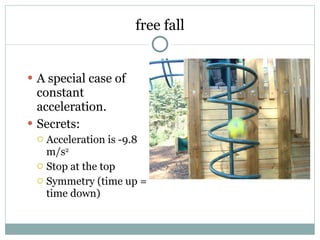 free fall A special case of constant acceleration. Secrets: Acceleration is -9.8 m/s 2 Stop at the top Symmetry (time up = time down) 