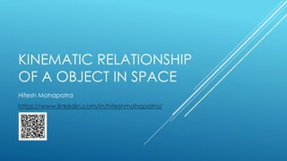KINEMATIC RELATIONSHIP
OF A OBJECT IN SPACE
Hitesh Mohapatra
https://www.linkedin.com/in/hiteshmohapatra/
 