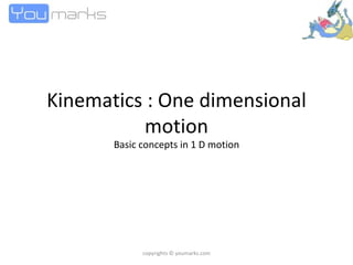 Kinematics : One dimensional motion Basic concepts in 1 D motion copyrights © youmarks.com 