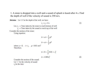 1. A stone is dropped into a well and a sound of splash is heard after 4 s. Find
the depth of well if the velocity of sound is 350 m/s.
 