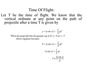 Time Of Flight:
Let T be the time of flight. We know that the
vertical ordinate at any point on the path of
projectile after a time T is given by
 