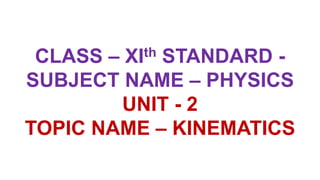 CLASS – XIth STANDARD -
SUBJECT NAME – PHYSICS
UNIT - 2
TOPIC NAME – KINEMATICS
 