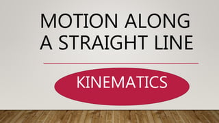 MOTION ALONG
A STRAIGHT LINE
KINEMATICS
 