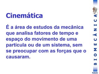 B
I
O
M
E
C
Â
N
I
C
A
Rodacki
É a área de estudos da mecânica
que analisa fatores de tempo e
espaço do movimento de uma
partícula ou de um sistema, sem
se preocupar com as forças que o
causaram.
Cinemática
 
