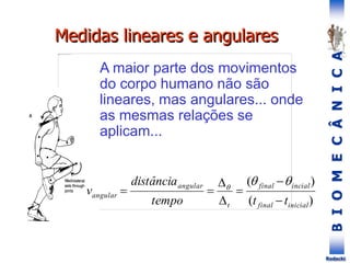 B
I
O
M
E
C
Â
N
I
C
A
Rodacki
A maior parte dos movimentos
do corpo humano não são
lineares, mas angulares... onde
as mesmas relações se
aplicam...
)
(
)
(
inicial
final
incial
final
t
angular
angular
t
t
tempo
distância
v










Medidas lineares e angulares
 