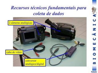 B
I
O
M
E
C
Â
N
I
C
A
Rodacki
Recursos técnicos fundamentais para
coleta de dados
2 câmeras analógicas
conversor
analógico/digital
cabo de vídeo
 