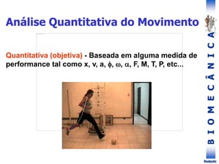 B
I
O
M
E
C
Â
N
I
C
A
Rodacki
Quantitativa (objetiva) - Baseada em alguma medida de
performance tal como x, v, a, , , , F, M, T, P, etc...
Análise Quantitativa do Movimento
 