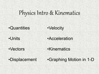 Physics Intro & Kinematics
•Quantities
•Units
•Vectors
•Displacement
•Velocity
•Acceleration
•Kinematics
•Graphing Motion in 1-D
 