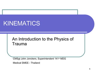KINEMATICS An Introduction to the Physics of Trauma CMSgt John Jonckers, Superintendent 141 st  MDG Medical SMEE - Thailand 