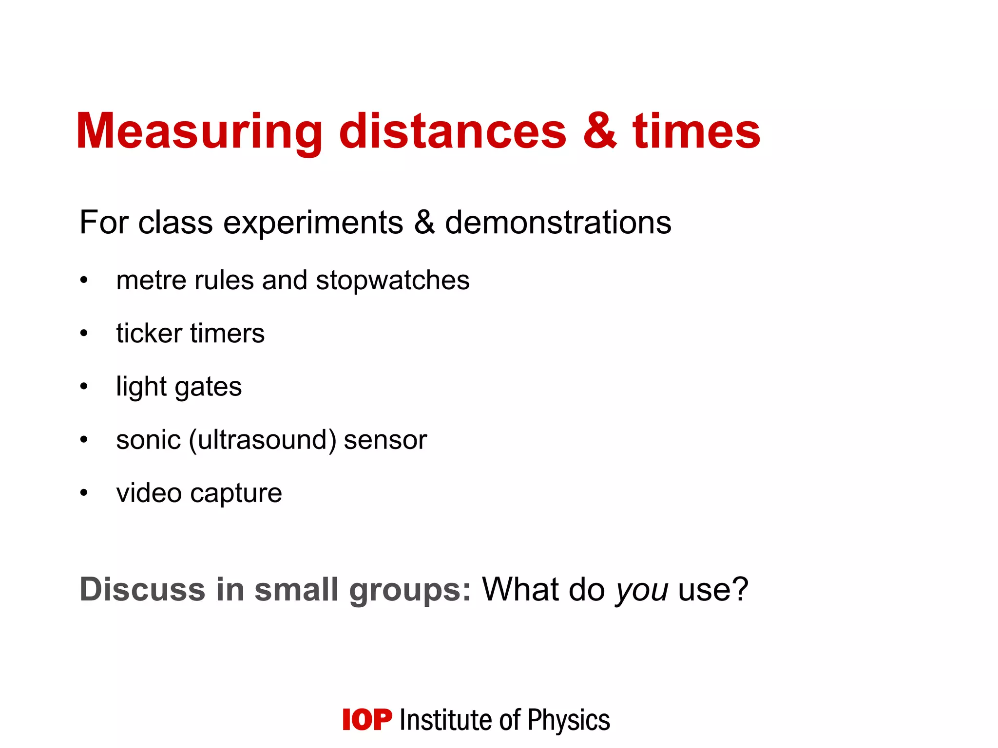 Measuring distances & times
For class experiments & demonstrations
• metre rules and stopwatches
• ticker timers
• light gates
• sonic (ultrasound) sensor
• video capture
Discuss in small groups: What do you use?
 