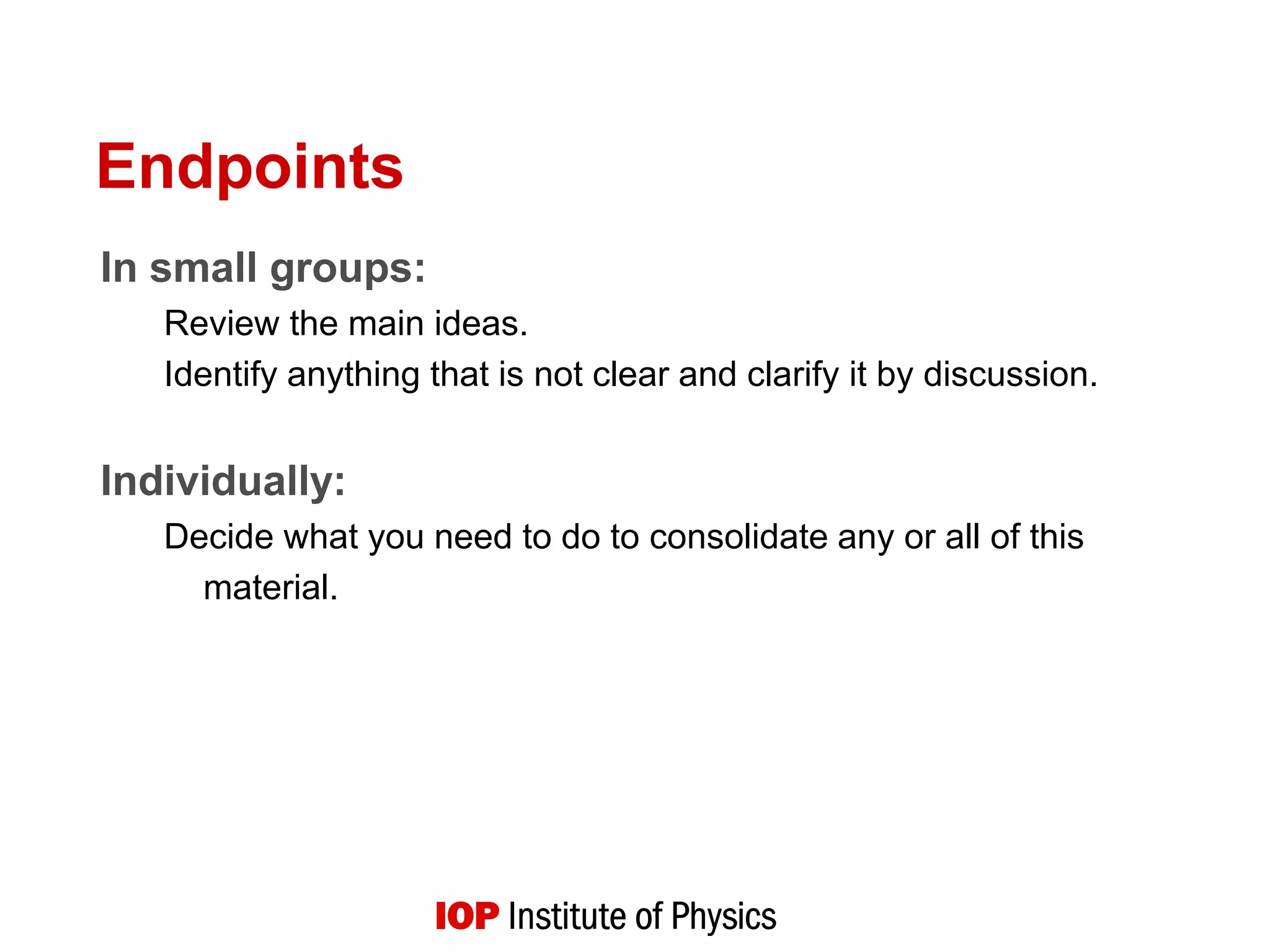 Endpoints
In small groups:
Review the main ideas.
Identify anything that is not clear and clarify it by discussion.
Individually:
Decide what you need to do to consolidate any or all of this
material.
 