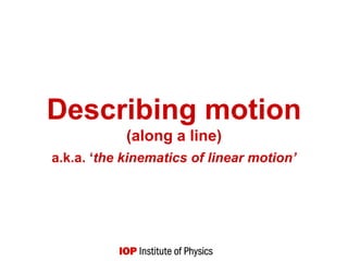 Describing motion
(along a line)
a.k.a. ‘the kinematics of linear motion’
 