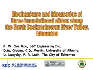K. W. Soe Moe, BGC Engineering Inc. D.M. Cruden, C.D. Martin, University of Alberta D. Lewycky, P. R. Lach, The City of Edmonton Mechanisms and kinematics of  three translational slides along  the North Saskatchewan River Valley,  Edmonton 