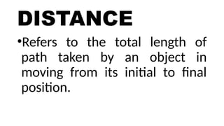 DISTANCE
•Refers to the total length of
path taken by an object in
moving from its initial to final
position.
 