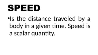 SPEED
•Is the distance traveled by a
body in a given time. Speed is
a scalar quantity.
 