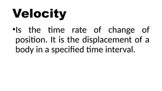 Velocity
•Is the time rate of change of
position. It is the displacement of a
body in a specified time interval.
 