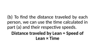 (b) To find the distance traveled by each
person, we can use the time calculated in
part (a) and their respective speeds.
Distance traveled by Lean = Speed of
Lean × Time
 