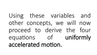 Using these variables and
other concepts, we will now
proceed to derive the four
equations of uniformly
accelerated motion.
 
