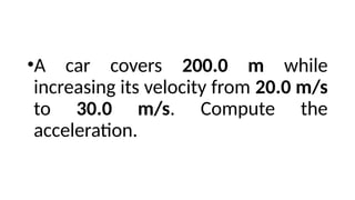 •A car covers 200.0 m while
increasing its velocity from 20.0 m/s
to 30.0 m/s. Compute the
acceleration.
 