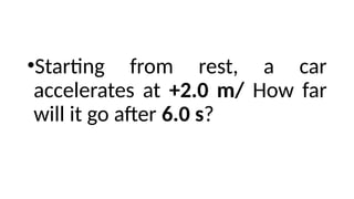 •Starting from rest, a car
accelerates at +2.0 m/ How far
will it go after 6.0 s?
 