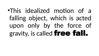 •This idealized motion of a
falling object, which is acted
upon only by the force of
gravity, is called free fall.
 