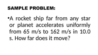 SAMPLE PROBLEM:
•A rocket ship far from any star
or planet accelerates uniformly
from 65 m/s to 162 m/s in 10.0
s. How far does it move?
 
