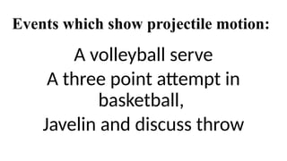 Events which show projectile motion:
A volleyball serve
A three point attempt in
basketball,
Javelin and discuss throw
 