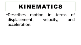 •Describes motion in terms of
displacement, velocity, and
acceleration.
KINEMATICS
 