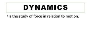 •Is the study of force in relation to motion.
DYNAMICS
 
