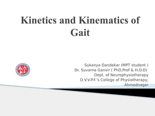 Kinetics and Kinematics of
Gait
Sukanya Dandekar (MPT student )
Dr. Suvarna Ganvir ( PhD,Prof & H.O.D)
Dept. of Neurophysiotherapy
D.V.V.P.F.’s College of Physiotherapy,
Ahmednagar
 