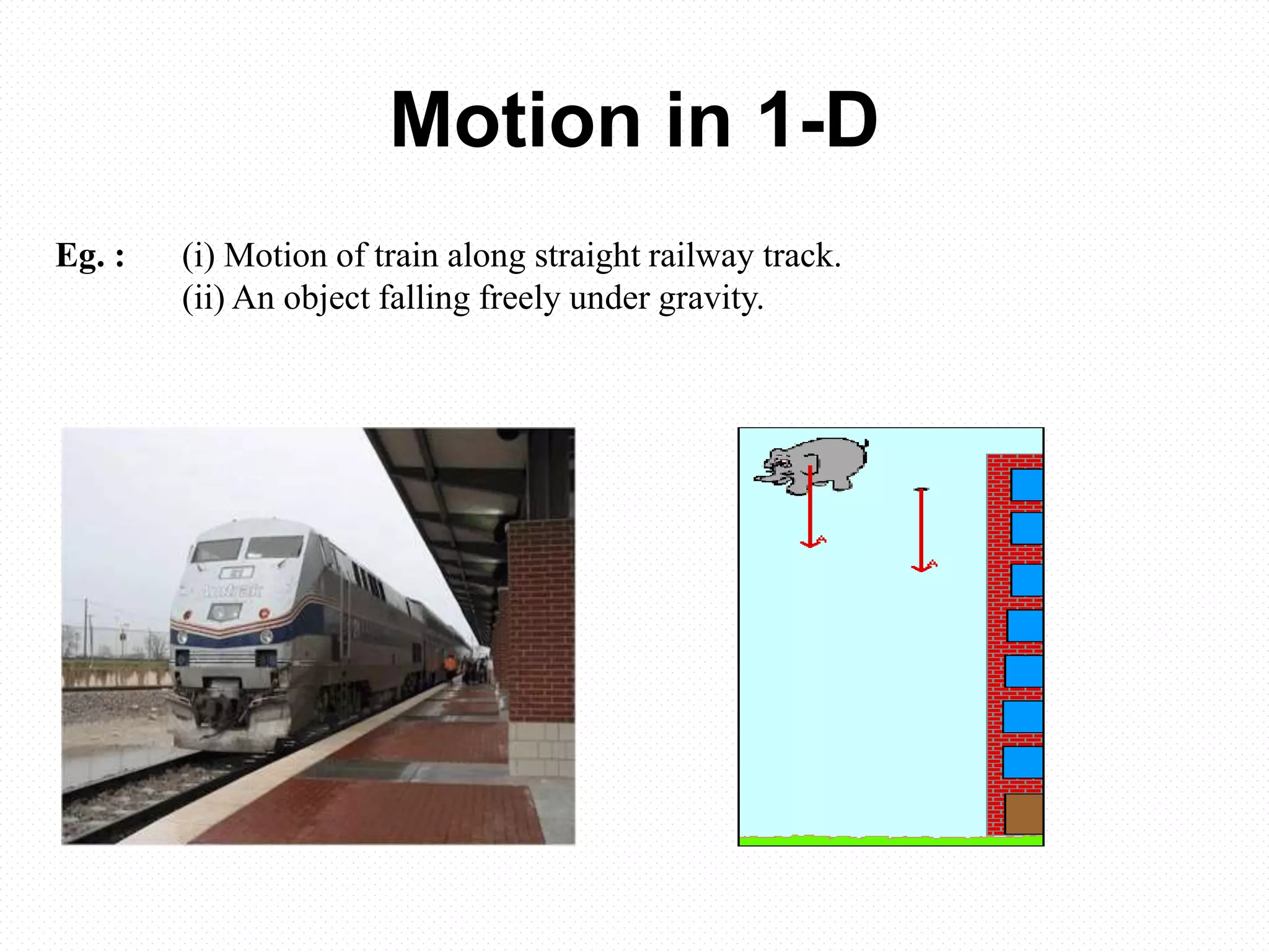 Motion in 1-D
Eg. : (i) Motion of train along straight railway track.
(ii) An object falling freely under gravity.
 
