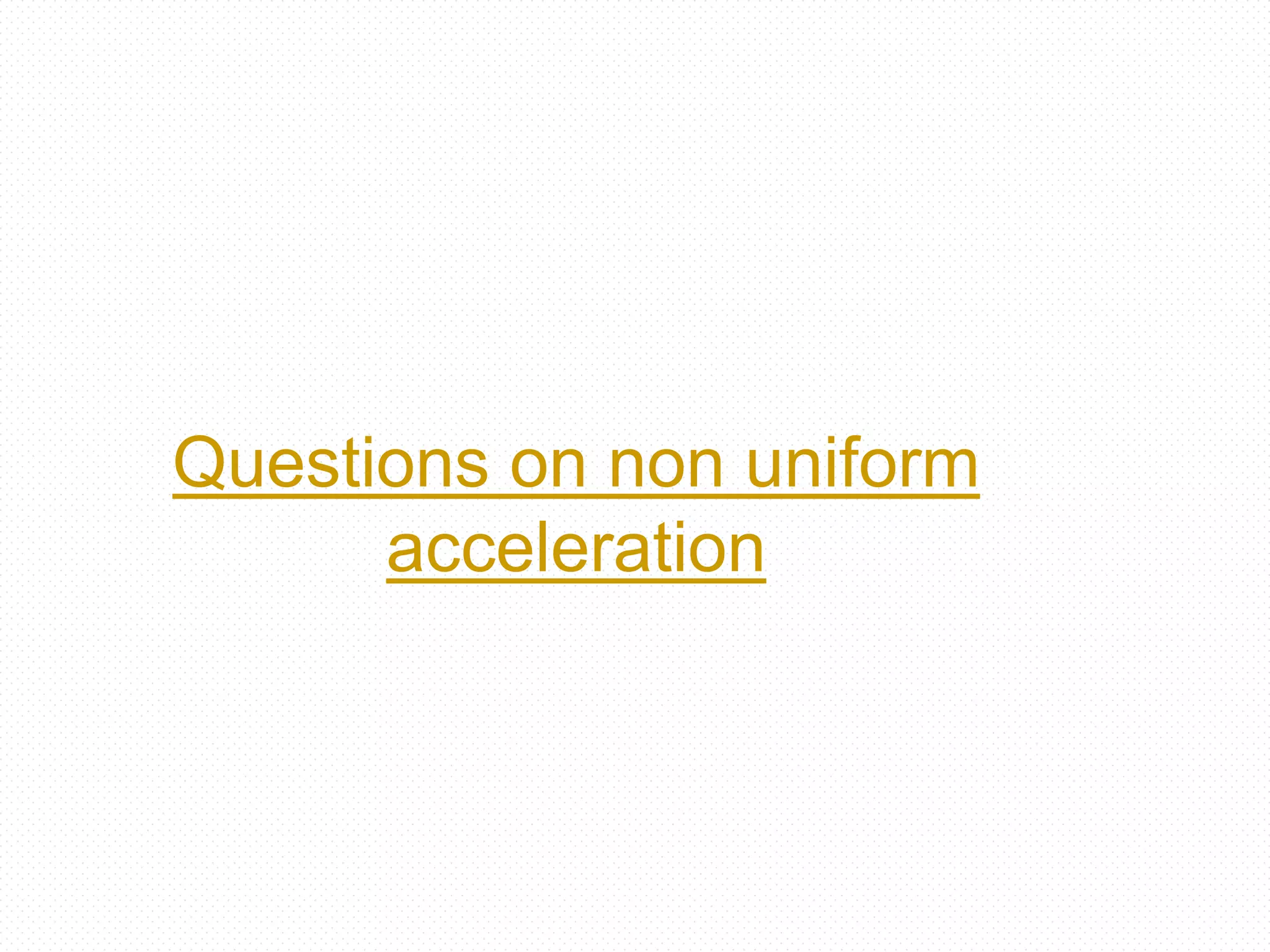 Questions on non uniform
acceleration
 