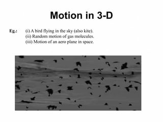 Motion in 3-D
Eg.: (i) A bird flying in the sky (also kite).
(ii) Random motion of gas molecules.
(iii) Motion of an aero plane in space.
 