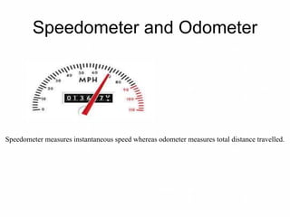 Speedometer and Odometer
Speedometer measures instantaneous speed whereas odometer measures total distance travelled.
 