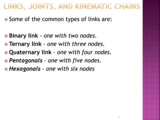  Some of the common types of links are:
 Binary link - one with two nodes.
 Ternary link - one with three nodes.
 Quaternary link - one with four nodes.
 Pentagonals – one with five nodes.
 Hexagonals – one with six nodes
7
 
