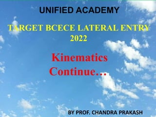 TARGET BCECE LATERAL ENTRY
2022
Kinematics
Continue…
UNIFIED ACADEMY
BY PROF. CHANDRA PRAKASH
 