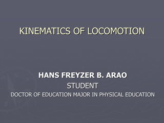 KINEMATICS OF LOCOMOTION
HANS FREYZER B. ARAO
STUDENT
DOCTOR OF EDUCATION MAJOR IN PHYSICAL EDUCATION
 