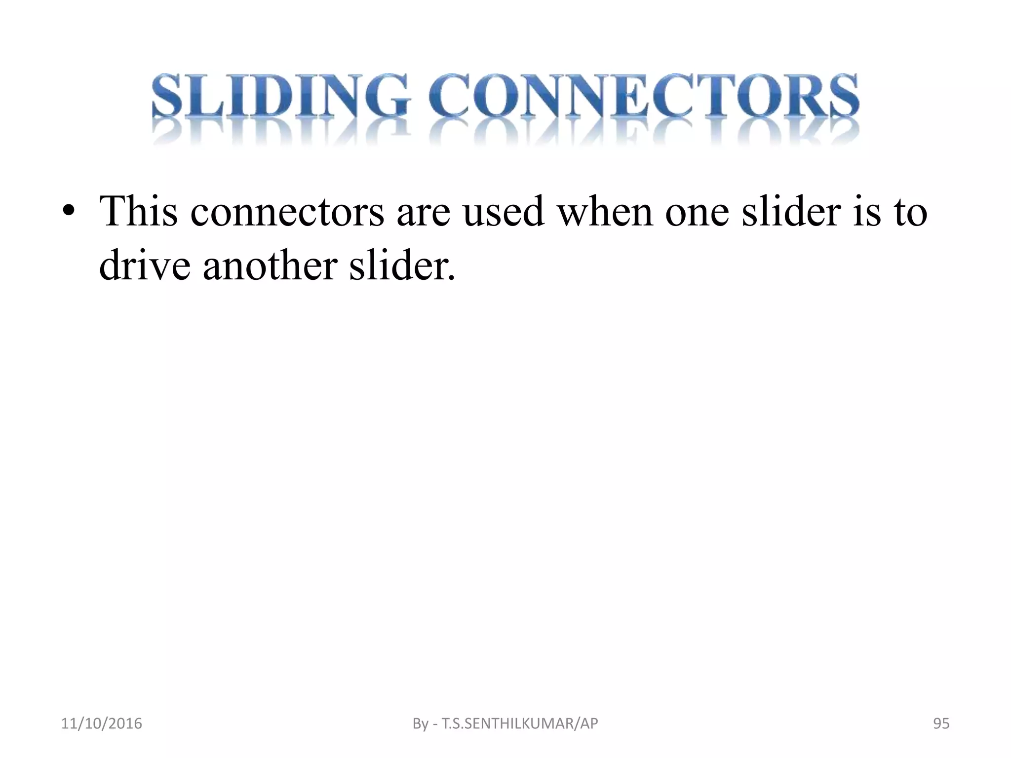 • This connectors are used when one slider is to
drive another slider.
11/10/2016 By - T.S.SENTHILKUMAR/AP 95
 