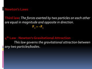 Newton's Laws
Third law: The forces exerted by two particles on each other
are equal in magnitude and opposite in direction.
F2 = −F1
4th Law : Newton’s Gravitational Attraction
This law governs the gravitational attraction between
any two particles/bodies.
 
