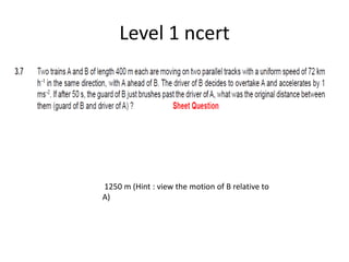Level 1 ncert
1250 m (Hint : view the motion of B relative to
A)
 