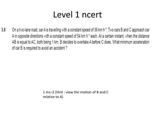 Level 1 ncert
1 ms–2 (Hint : view the motion of B and C
relative to A)
 