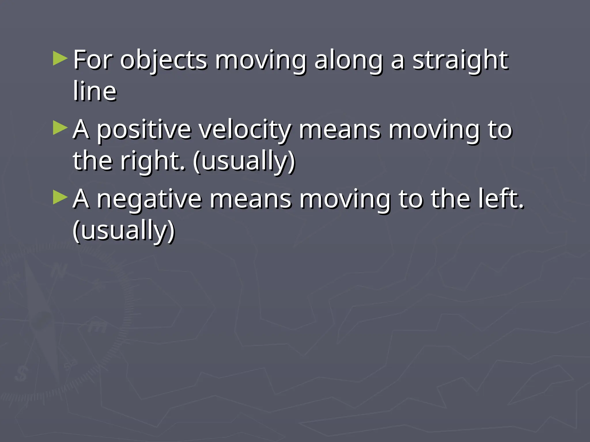 ►For objects moving along a straight
For objects moving along a straight
line
line
►A positive velocity means moving to
A positive velocity means moving to
the right. (usually)
the right. (usually)
►A negative means moving to the left.
A negative means moving to the left.
(usually)
(usually)
 