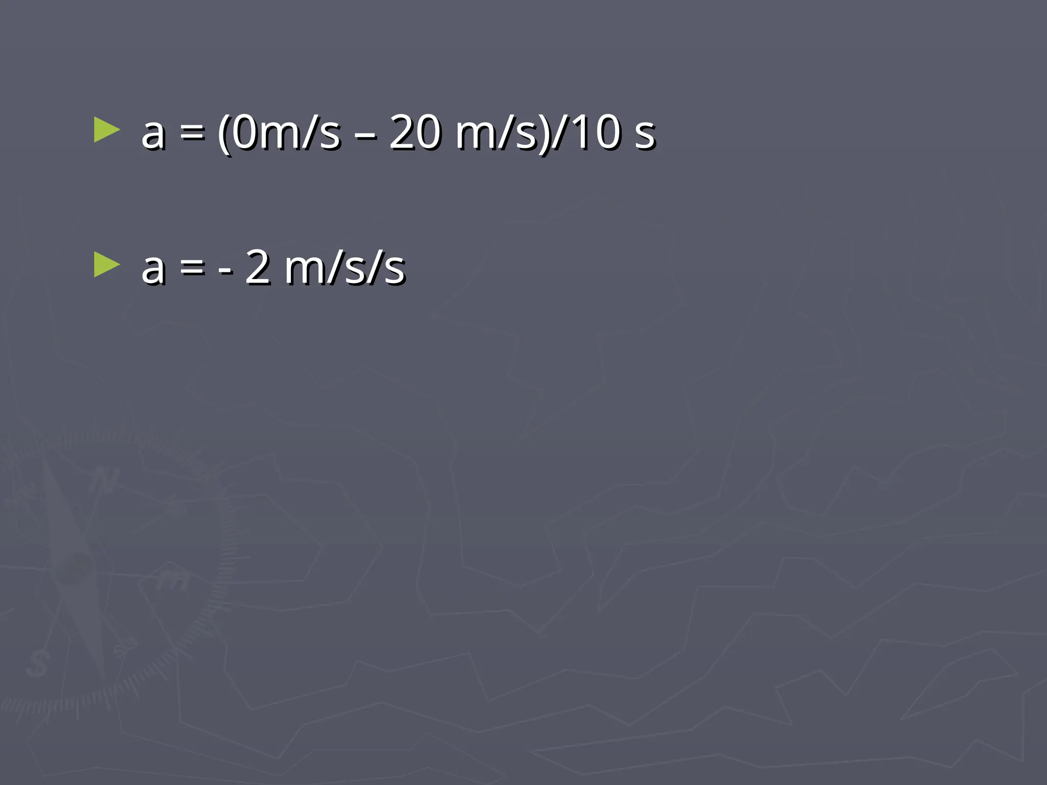 ► a = (0m/s – 20 m/s)/10 s
a = (0m/s – 20 m/s)/10 s
► a = - 2 m/s/s
a = - 2 m/s/s
 