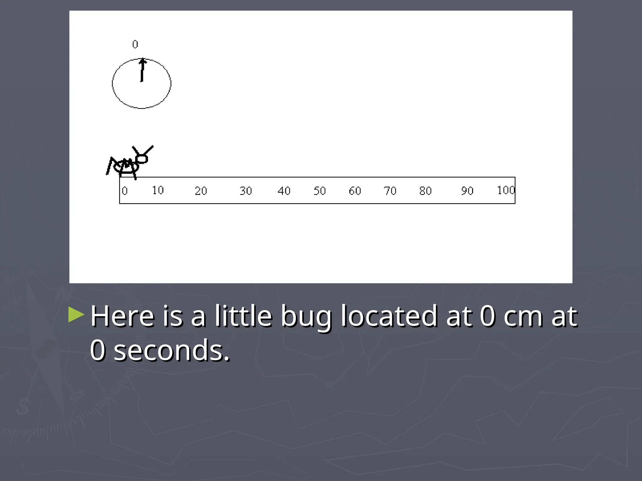 ►Here is a little bug located at 0 cm at
Here is a little bug located at 0 cm at
0 seconds.
0 seconds.
 