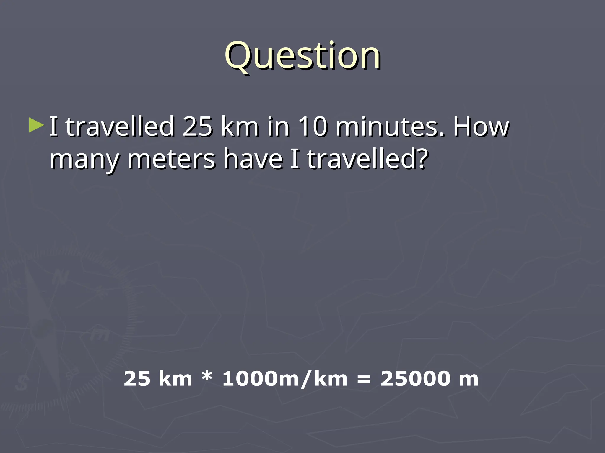 Question
Question
►I travelled 25 km in 10 minutes. How
I travelled 25 km in 10 minutes. How
many meters have I travelled?
many meters have I travelled?
25 km * 1000m/km = 25000 m
 